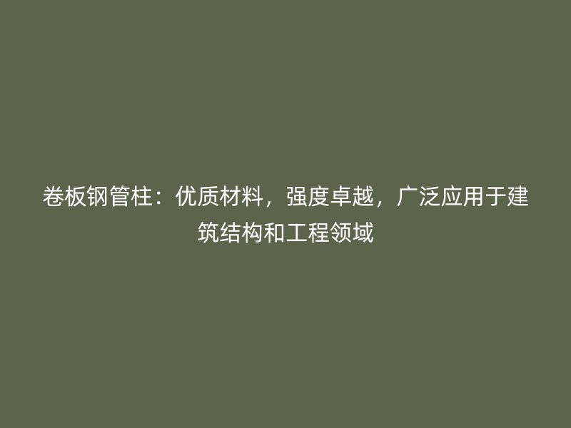 卷板鋼管柱：優(yōu)質(zhì)材料，強(qiáng)度卓越，廣泛應(yīng)用于建筑結(jié)構(gòu)和工程領(lǐng)域