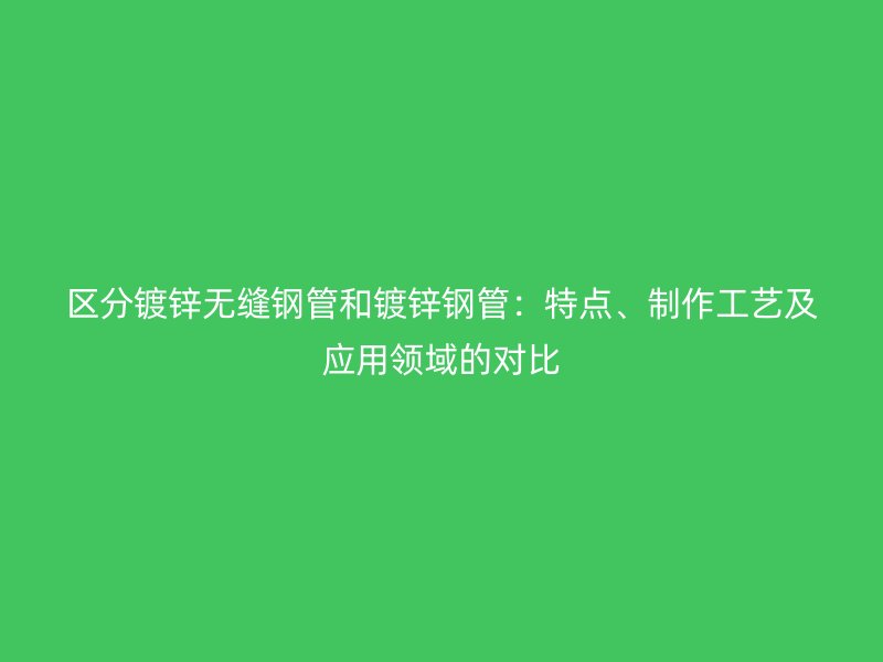區(qū)分鍍鋅無(wú)縫鋼管和鍍鋅鋼管：特點(diǎn)、制作工藝及應(yīng)用領(lǐng)域的對(duì)比