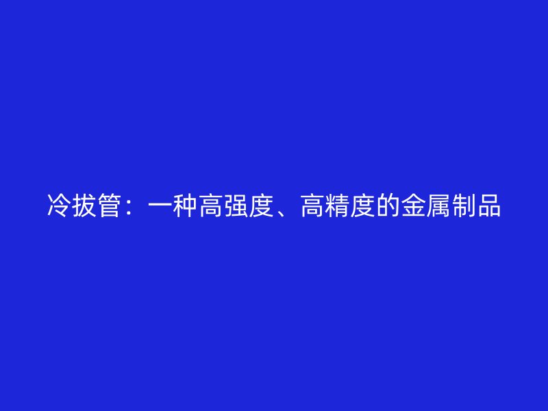 冷拔管：一種高強度、高精度的金屬制品