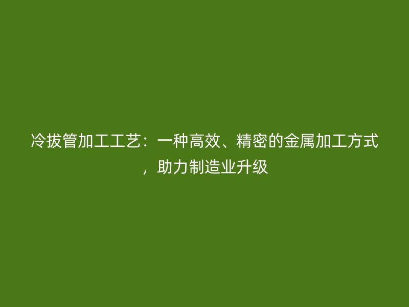 冷拔管加工工藝：一種高效、精密的金屬加工方式，助力制造業(yè)升級(jí)