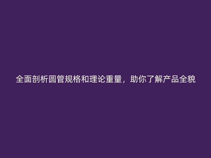 全面剖析圓管規(guī)格和理論重量，助你了解產(chǎn)品全貌