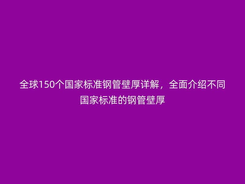 全球150個(gè)國(guó)家標(biāo)準(zhǔn)鋼管壁厚詳解，全面介紹不同國(guó)家標(biāo)準(zhǔn)的鋼管壁厚