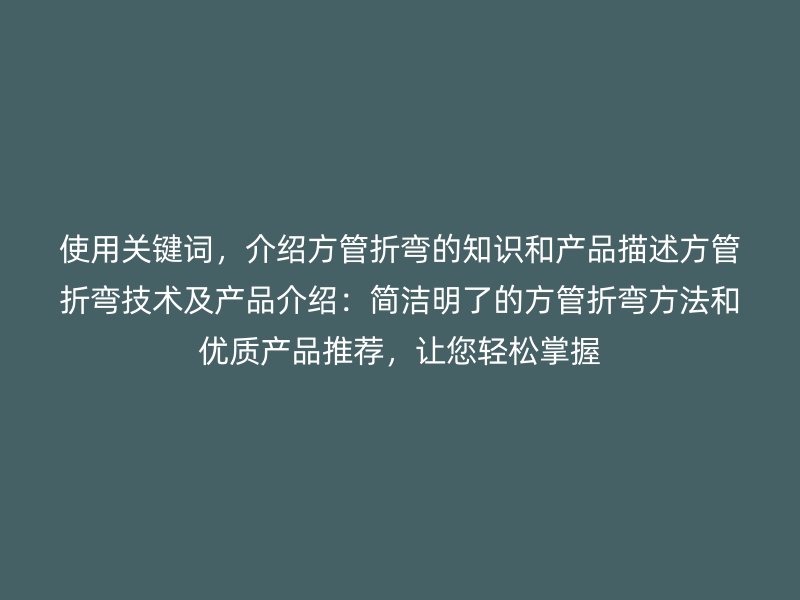 使用關(guān)鍵詞，介紹方管折彎的知識(shí)和產(chǎn)品描述方管折彎技術(shù)及產(chǎn)品介紹：簡(jiǎn)潔明了的方管折彎方法和優(yōu)質(zhì)產(chǎn)品推薦，讓您輕松掌握