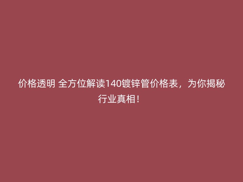 價(jià)格透明 全方位解讀140鍍鋅管價(jià)格表，為你揭秘行業(yè)真相！