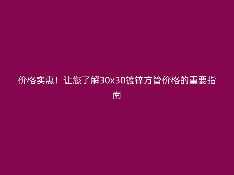 價(jià)格實(shí)惠！讓您了解30x30鍍鋅方管價(jià)格的重要指南