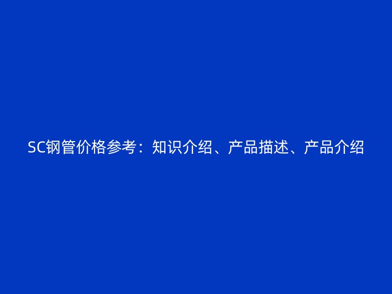 SC鋼管價(jià)格參考：知識(shí)介紹、產(chǎn)品描述、產(chǎn)品介紹