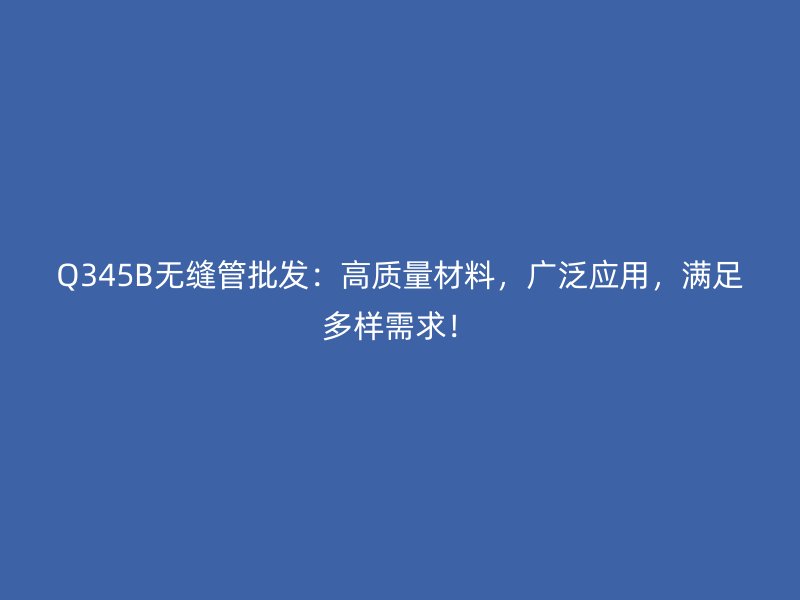 Q345B無(wú)縫管批發(fā)：高質(zhì)量材料，廣泛應(yīng)用，滿(mǎn)足多樣需求！