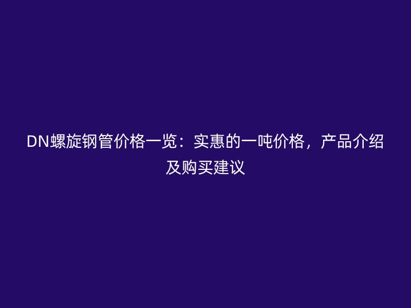 DN螺旋鋼管價(jià)格一覽：實(shí)惠的一噸價(jià)格，產(chǎn)品介紹及購買建議