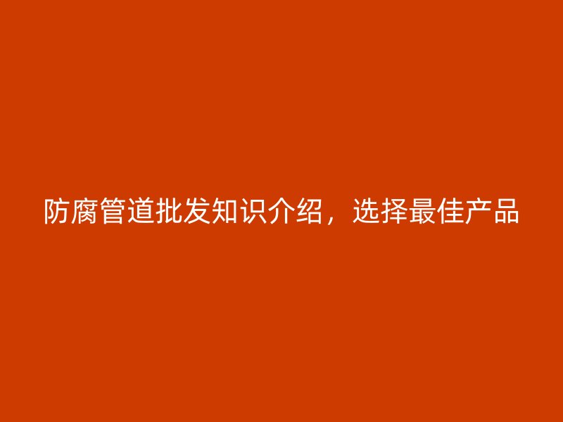 防腐管道批發(fā)知識介紹，選擇最佳產(chǎn)品