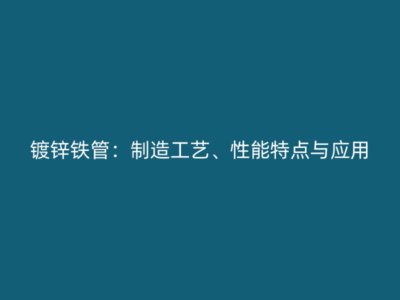 鍍鋅鐵管：制造工藝、性能特點(diǎn)與應(yīng)用