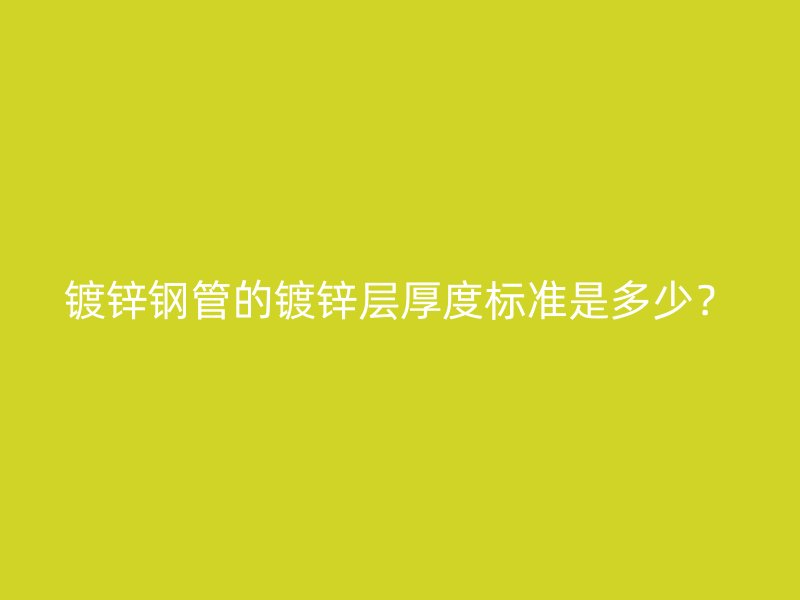 鍍鋅鋼管的鍍鋅層厚度標準是多少？