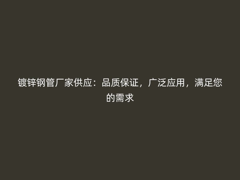 鍍鋅鋼管廠家供應(yīng)：品質(zhì)保證，廣泛應(yīng)用，滿足您的需求