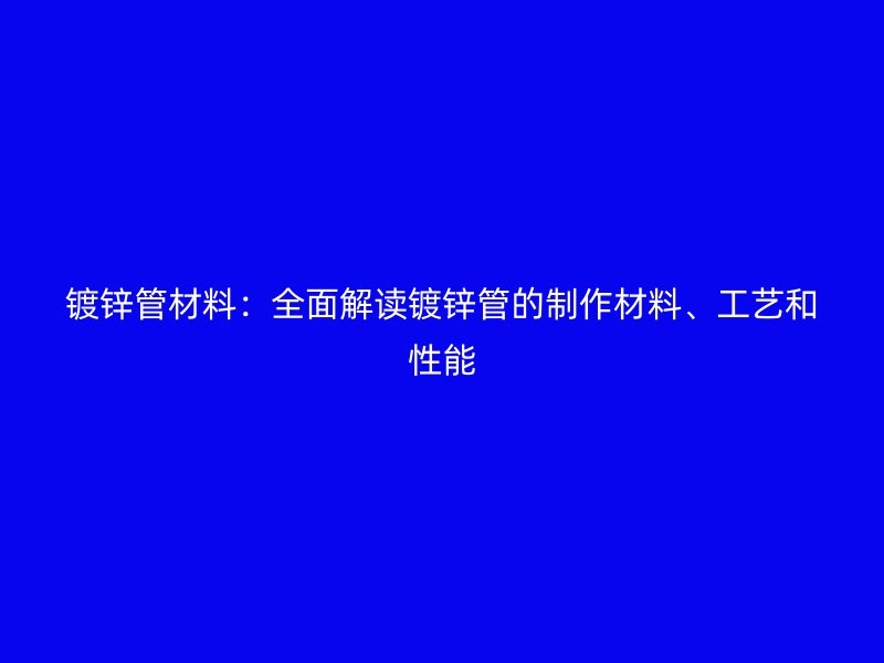 鍍鋅管材料：全面解讀鍍鋅管的制作材料、工藝和性能