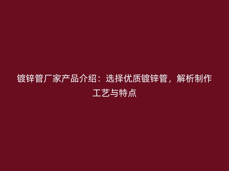 鍍鋅管廠家產(chǎn)品介紹：選擇優(yōu)質(zhì)鍍鋅管，解析制作工藝與特點(diǎn)