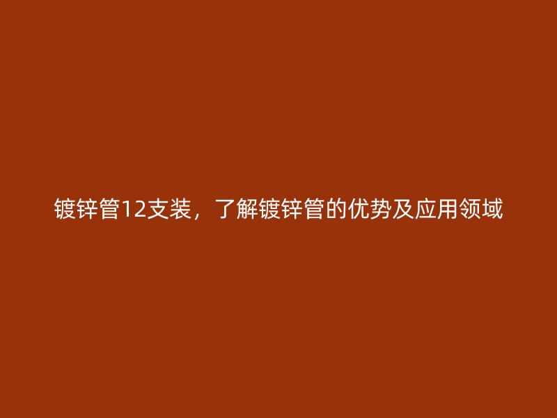 鍍鋅管12支裝，了解鍍鋅管的優(yōu)勢及應(yīng)用領(lǐng)域