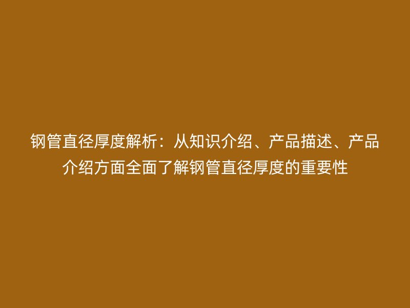鋼管直徑厚度解析：從知識介紹、產(chǎn)品描述、產(chǎn)品介紹方面全面了解鋼管直徑厚度的重要性