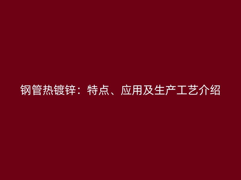 鋼管熱鍍鋅：特點、應(yīng)用及生產(chǎn)工藝介紹