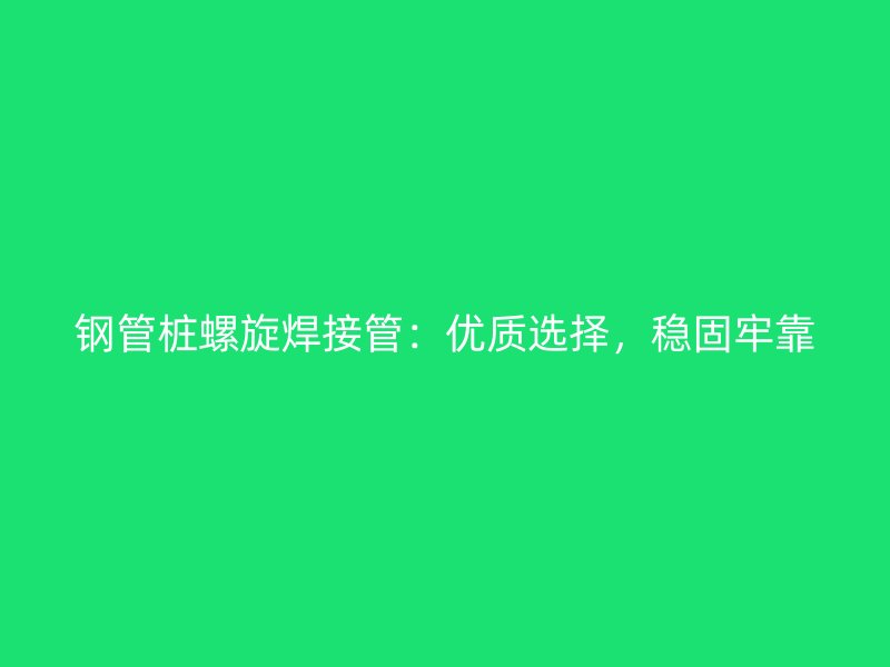 鋼管樁螺旋焊接管：優(yōu)質(zhì)選擇，穩(wěn)固牢靠