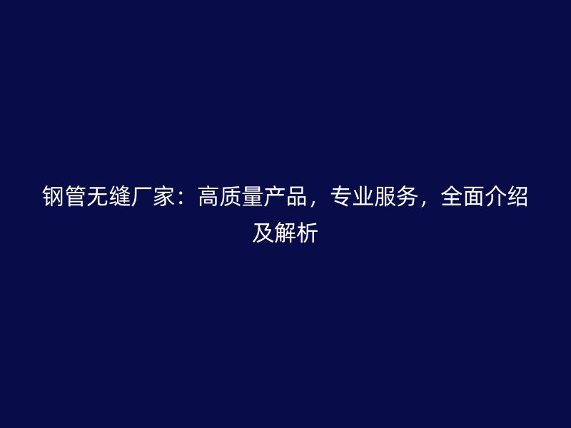 鋼管無縫廠家：高質(zhì)量產(chǎn)品，專業(yè)服務，全面介紹及解析