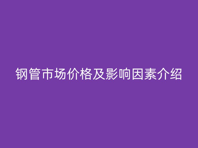 鋼管市場價(jià)格及影響因素介紹