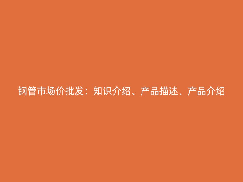 鋼管市場價(jià)批發(fā)：知識介紹、產(chǎn)品描述、產(chǎn)品介紹