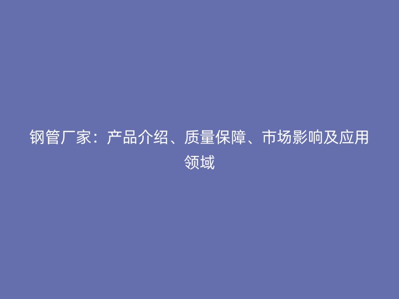 鋼管廠家：產(chǎn)品介紹、質(zhì)量保障、市場影響及應(yīng)用領(lǐng)域