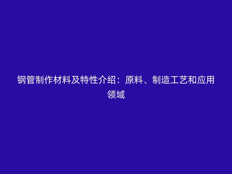 鋼管制作材料及特性介紹：原料、制造工藝和應(yīng)用領(lǐng)域