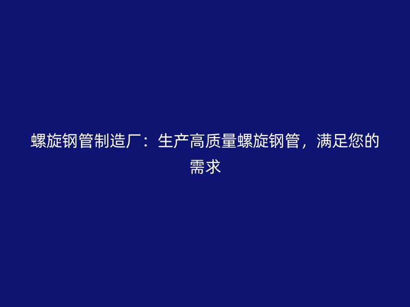 螺旋鋼管制造廠：生產(chǎn)高質(zhì)量螺旋鋼管，滿足您的需求
