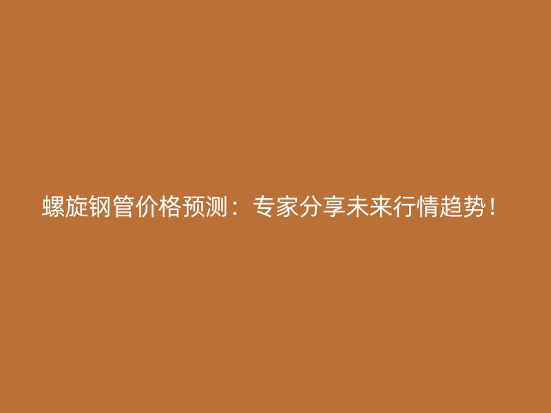 螺旋鋼管價(jià)格預(yù)測(cè)：專(zhuān)家分享未來(lái)行情趨勢(shì)！