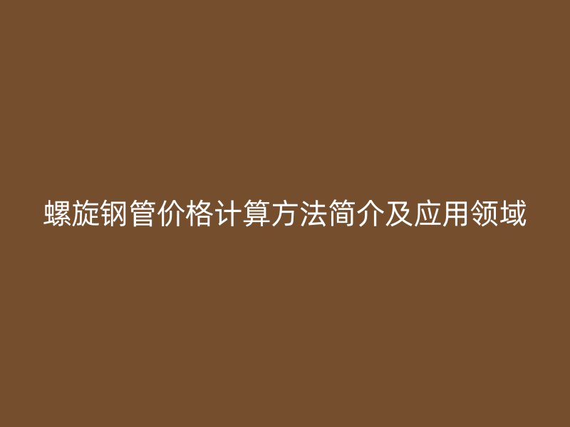 螺旋鋼管價(jià)格計(jì)算方法簡介及應(yīng)用領(lǐng)域