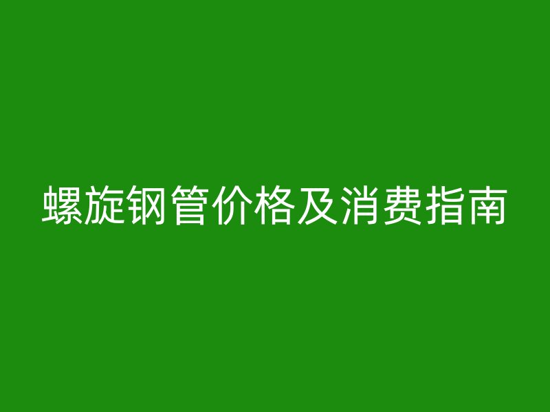 螺旋鋼管價格及消費(fèi)指南