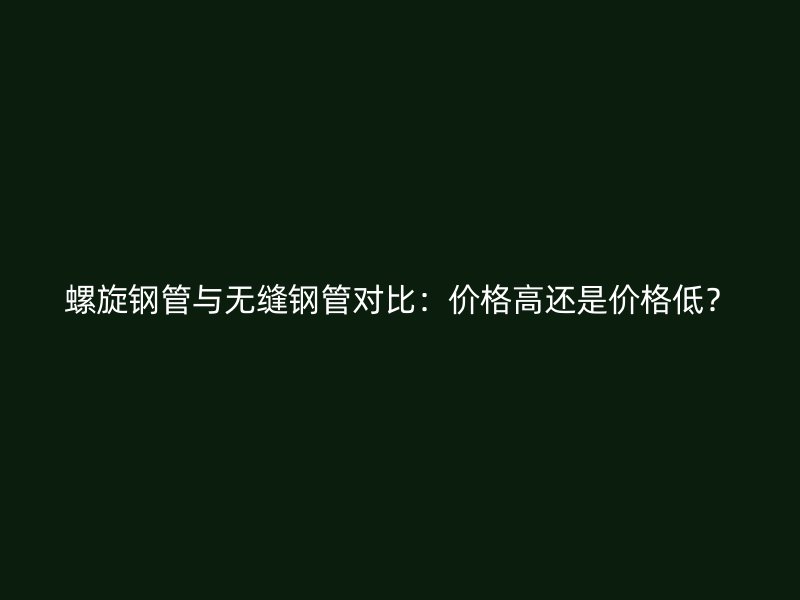 螺旋鋼管與無縫鋼管對比：價(jià)格高還是價(jià)格低？