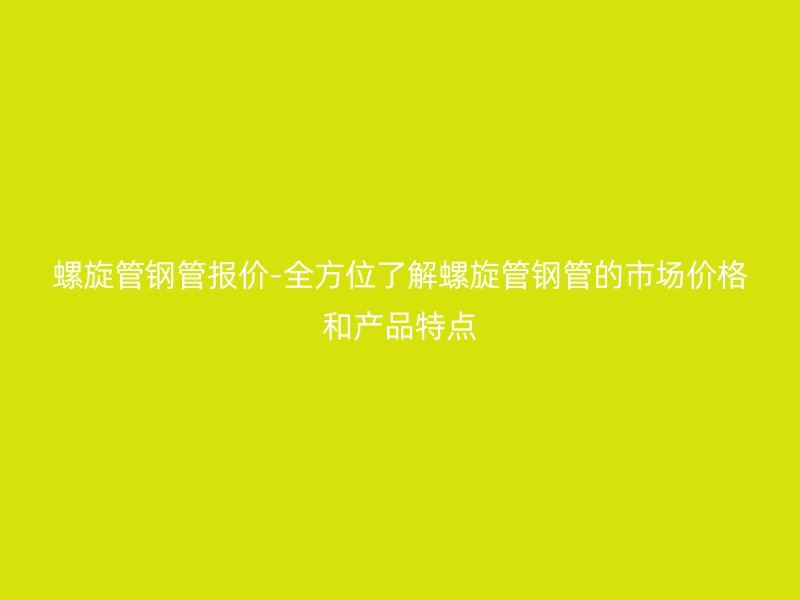 螺旋管鋼管報(bào)價(jià)-全方位了解螺旋管鋼管的市場(chǎng)價(jià)格和產(chǎn)品特點(diǎn)