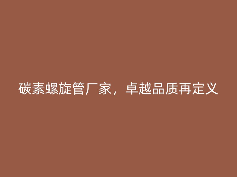 碳素螺旋管廠家，卓越品質(zhì)再定義