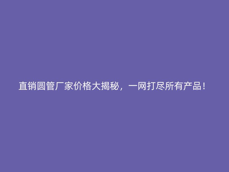 直銷圓管廠家價格大揭秘，一網(wǎng)打盡所有產(chǎn)品！