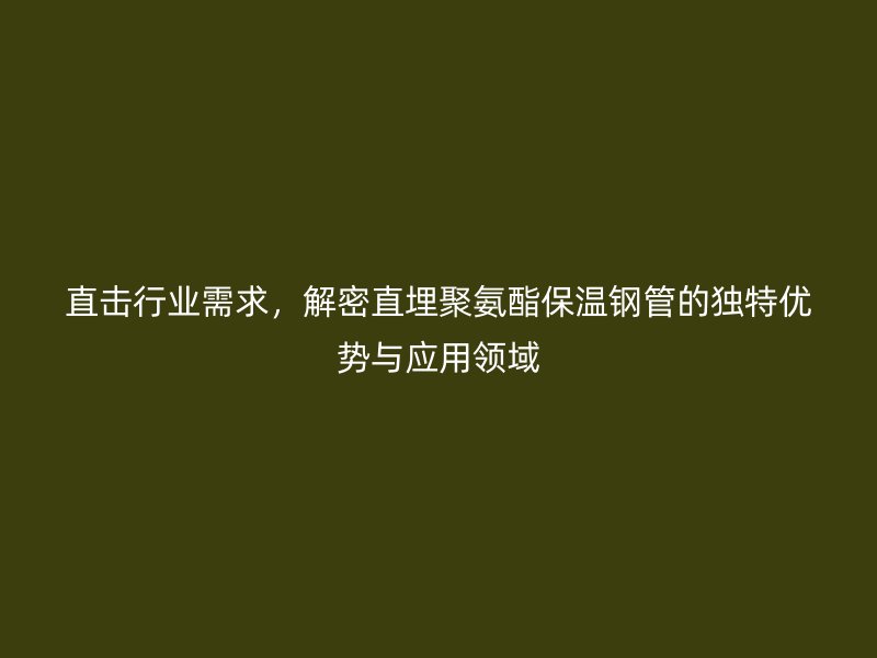 直擊行業(yè)需求，解密直埋聚氨酯保溫鋼管的獨(dú)特優(yōu)勢(shì)與應(yīng)用領(lǐng)域