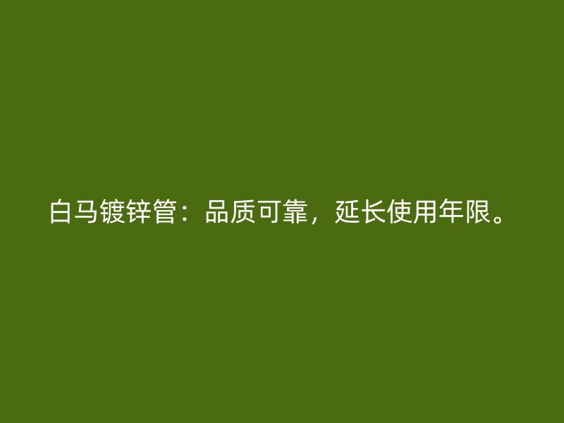 白馬鍍鋅管：品質(zhì)可靠，延長使用年限。