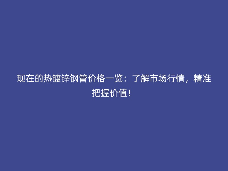 現(xiàn)在的熱鍍鋅鋼管價格一覽：了解市場行情，精準(zhǔn)把握價值！