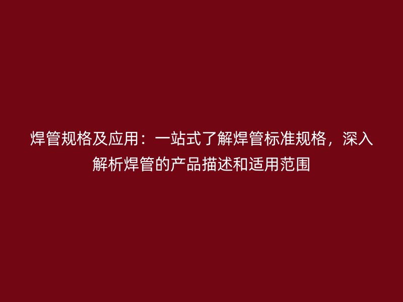 焊管規(guī)格及應(yīng)用：一站式了解焊管標(biāo)準(zhǔn)規(guī)格，深入解析焊管的產(chǎn)品描述和適用范圍