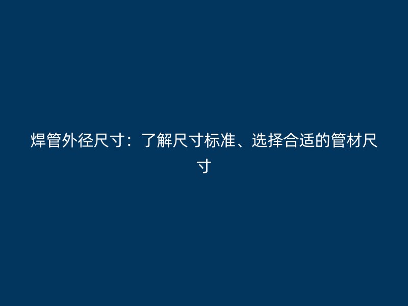 焊管外徑尺寸：了解尺寸標(biāo)準(zhǔn)、選擇合適的管材尺寸