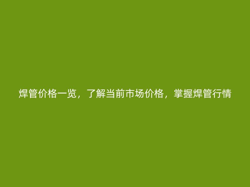 焊管價格一覽，了解當(dāng)前市場價格，掌握焊管行情