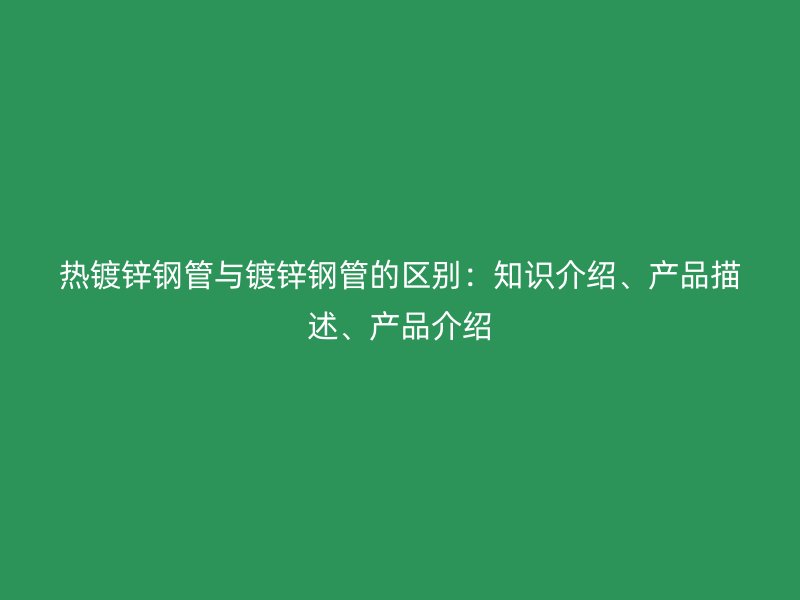 熱鍍鋅鋼管與鍍鋅鋼管的區(qū)別：知識介紹、產(chǎn)品描述、產(chǎn)品介紹