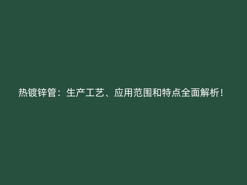 熱鍍鋅管：生產(chǎn)工藝、應(yīng)用范圍和特點全面解析！