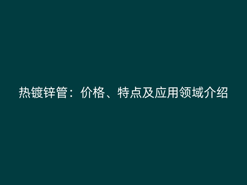 熱鍍鋅管：價(jià)格、特點(diǎn)及應(yīng)用領(lǐng)域介紹