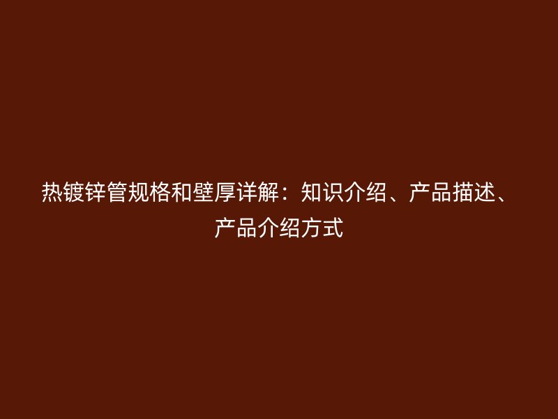 熱鍍鋅管規(guī)格和壁厚詳解：知識介紹、產(chǎn)品描述、產(chǎn)品介紹方式