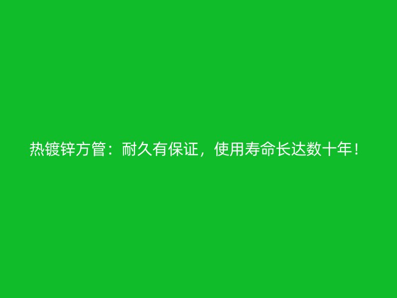 熱鍍鋅方管：耐久有保證，使用壽命長達(dá)數(shù)十年！