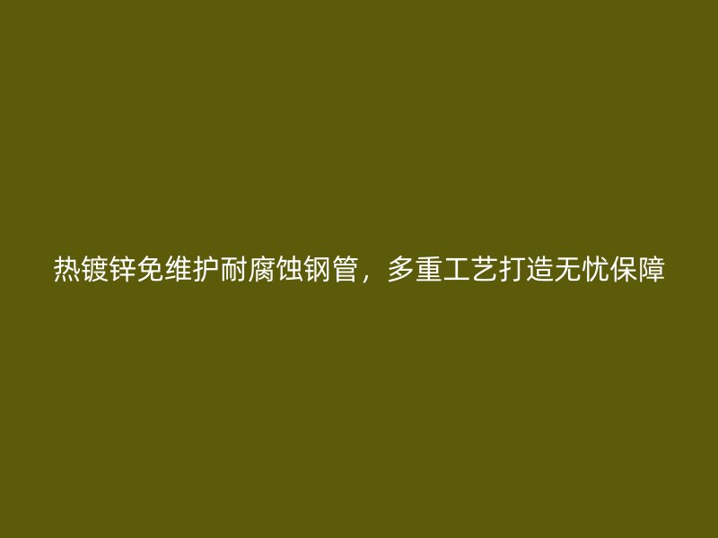 熱鍍鋅免維護耐腐蝕鋼管，多重工藝打造無憂保障