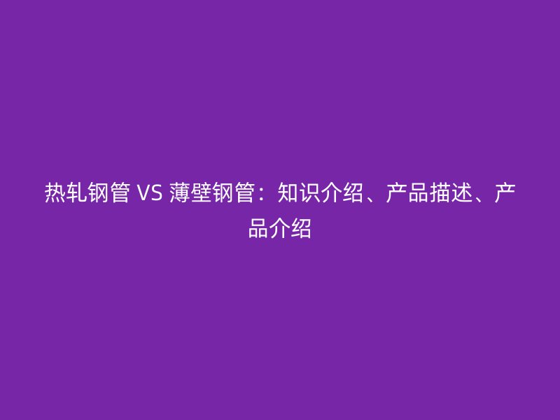 熱軋鋼管 VS 薄壁鋼管：知識介紹、產(chǎn)品描述、產(chǎn)品介紹