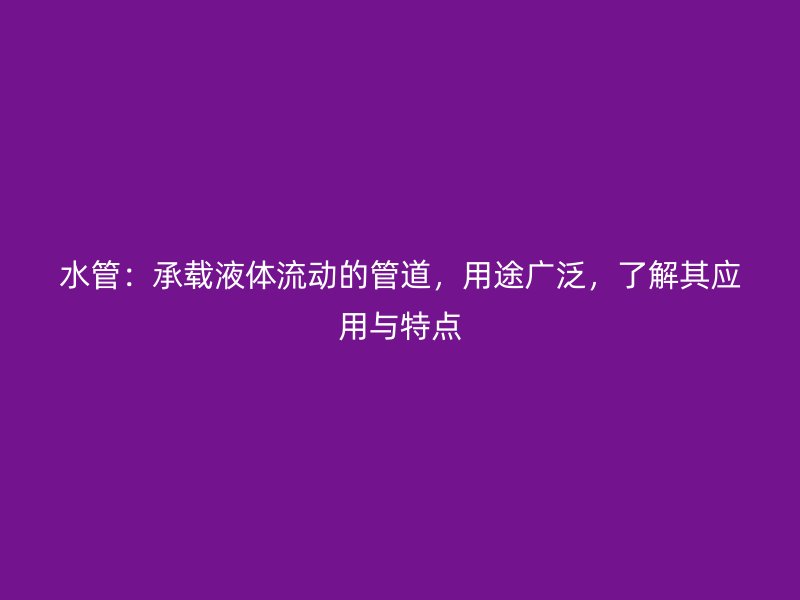 水管：承載液體流動的管道，用途廣泛，了解其應(yīng)用與特點