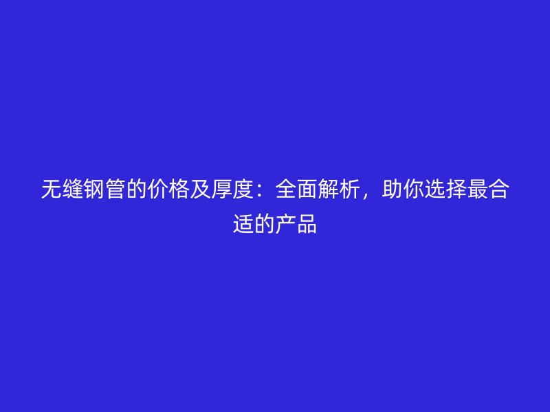 無縫鋼管的價格及厚度：全面解析，助你選擇最合適的產品